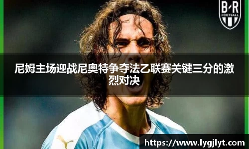 尼姆主场迎战尼奥特争夺法乙联赛关键三分的激烈对决