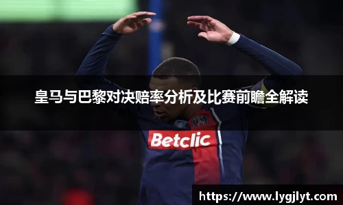 皇马与巴黎对决赔率分析及比赛前瞻全解读