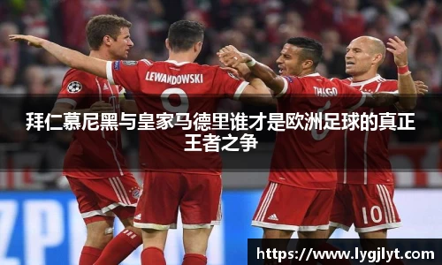 拜仁慕尼黑与皇家马德里谁才是欧洲足球的真正王者之争