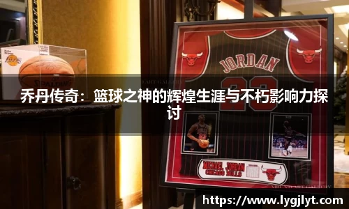 乔丹传奇：篮球之神的辉煌生涯与不朽影响力探讨