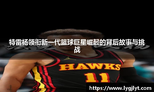 特雷杨领衔新一代篮球巨星崛起的背后故事与挑战