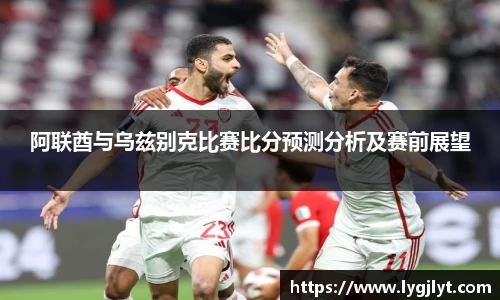 阿联酋与乌兹别克比赛比分预测分析及赛前展望