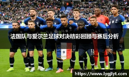 法国队与爱尔兰足球对决精彩回顾与赛后分析