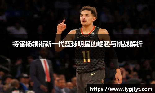 特雷杨领衔新一代篮球明星的崛起与挑战解析