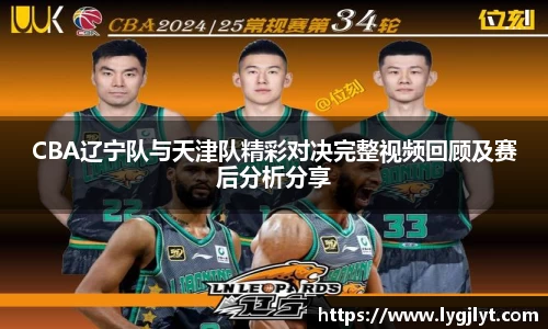 CBA辽宁队与天津队精彩对决完整视频回顾及赛后分析分享