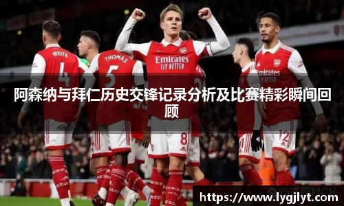 阿森纳与拜仁历史交锋记录分析及比赛精彩瞬间回顾