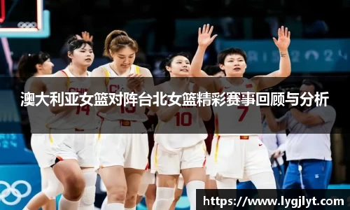 澳大利亚女篮对阵台北女篮精彩赛事回顾与分析