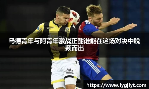 乌德青年与阿青年激战正酣谁能在这场对决中脱颖而出