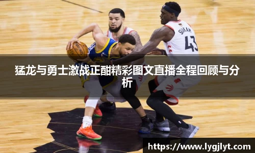 猛龙与勇士激战正酣精彩图文直播全程回顾与分析