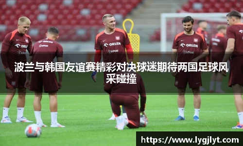 波兰与韩国友谊赛精彩对决球迷期待两国足球风采碰撞