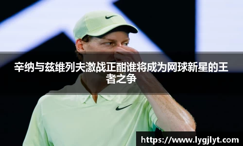 辛纳与兹维列夫激战正酣谁将成为网球新星的王者之争