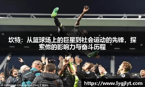 坎特：从篮球场上的巨星到社会运动的先锋，探索他的影响力与奋斗历程