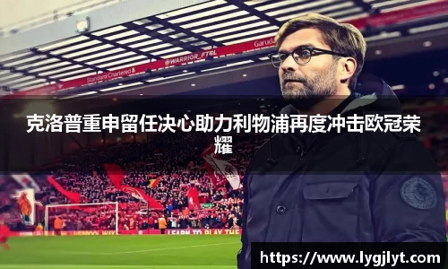 克洛普重申留任决心助力利物浦再度冲击欧冠荣耀
