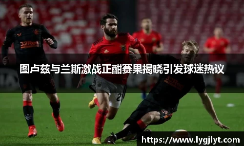 图卢兹与兰斯激战正酣赛果揭晓引发球迷热议