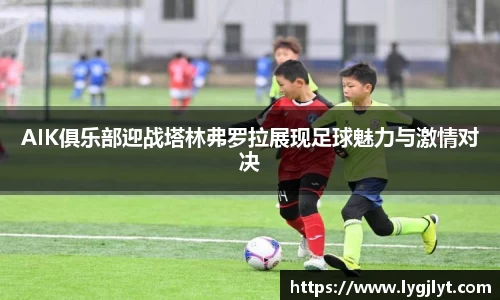 AIK俱乐部迎战塔林弗罗拉展现足球魅力与激情对决