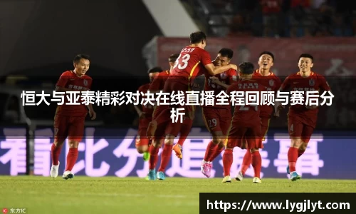 恒大与亚泰精彩对决在线直播全程回顾与赛后分析